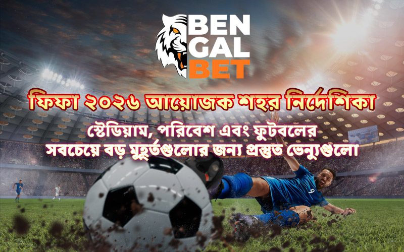 ফিফা ২০২৬ আয়োজক শহর নির্দেশিকা: স্টেডিয়াম, পরিবেশ এবং ফুটবলের সবচেয়ে বড় মুহূর্তগুলোর জন্য প্রস্তুত ভেন্যুগুলো